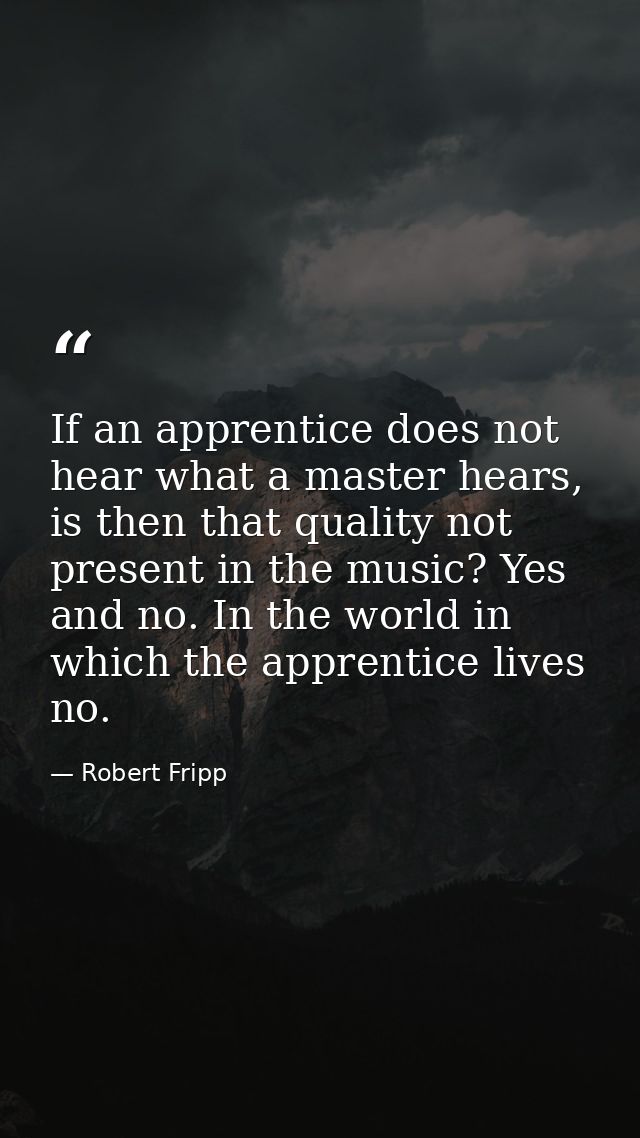 If an apprentice does not hear what a master hears, is then that quality not present in the music? Yes and no. In the wo — Robert Fripp