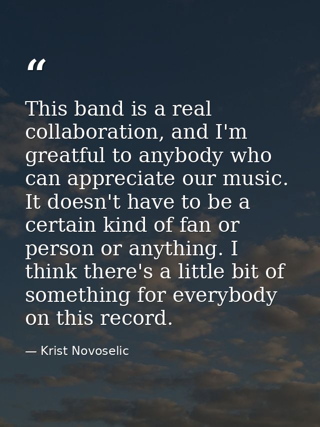 This band is a real collaboration, and I'm greatful to anybody who can appreciate our music. It doesn't have to be a cer — Krist Novoselic