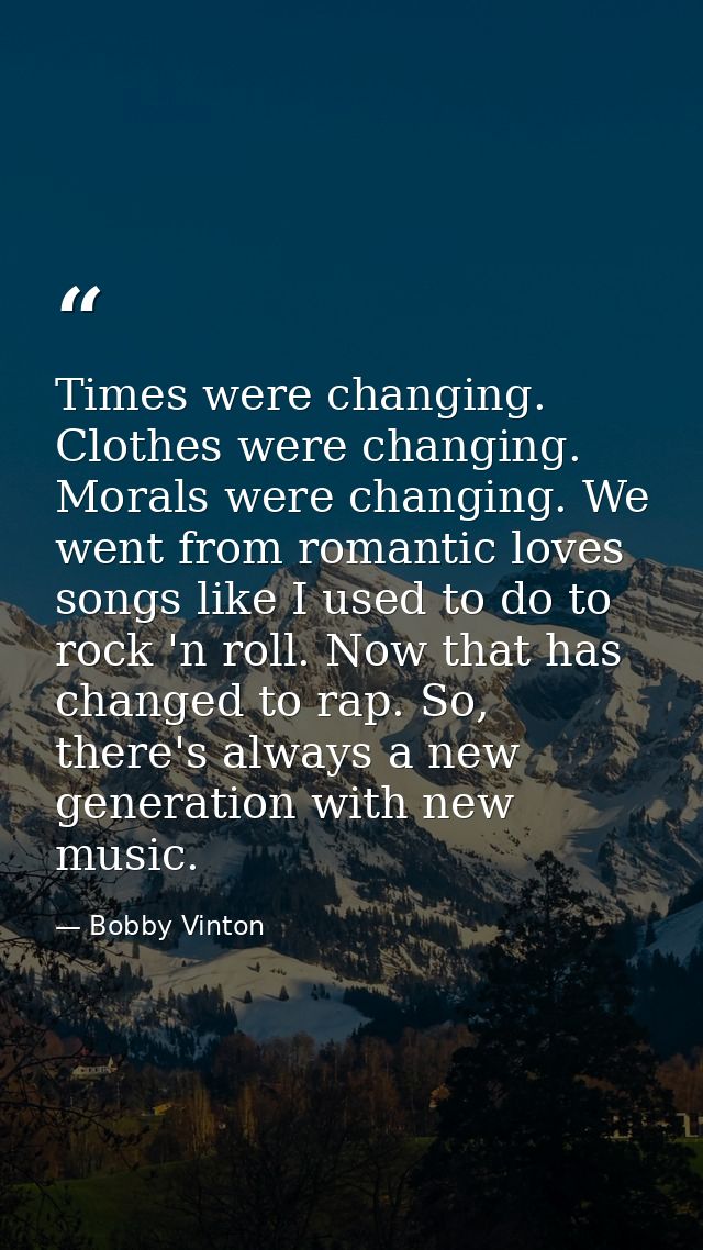 Times were changing. Clothes were changing. Morals were changing. We went from romantic loves songs like I used to do to — Bobby Vinton