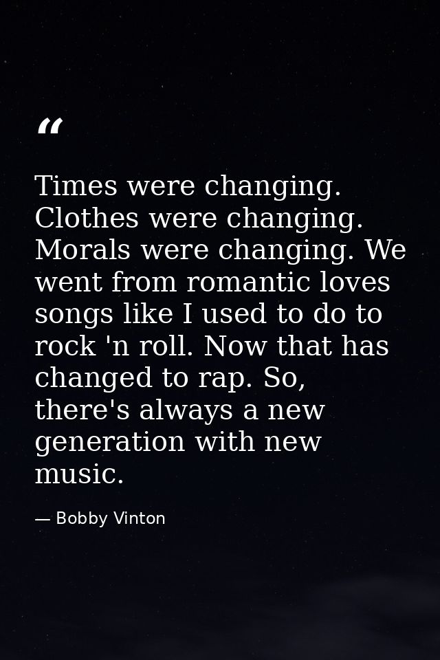 Times were changing. Clothes were changing. Morals were changing. We went from romantic loves songs like I used to do to — Bobby Vinton