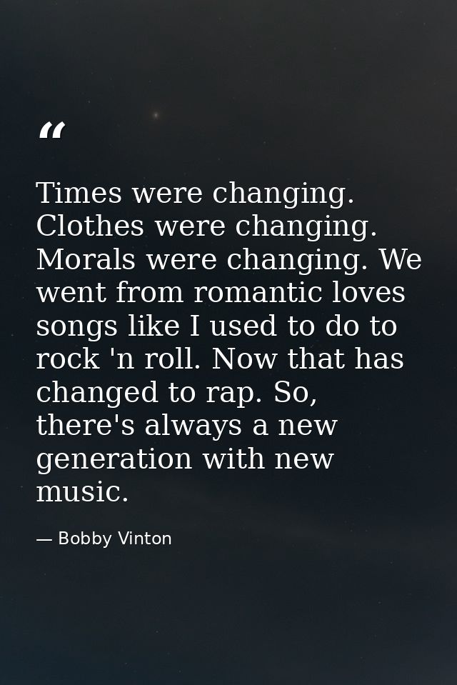 Times were changing. Clothes were changing. Morals were changing. We went from romantic loves songs like I used to do to — Bobby Vinton