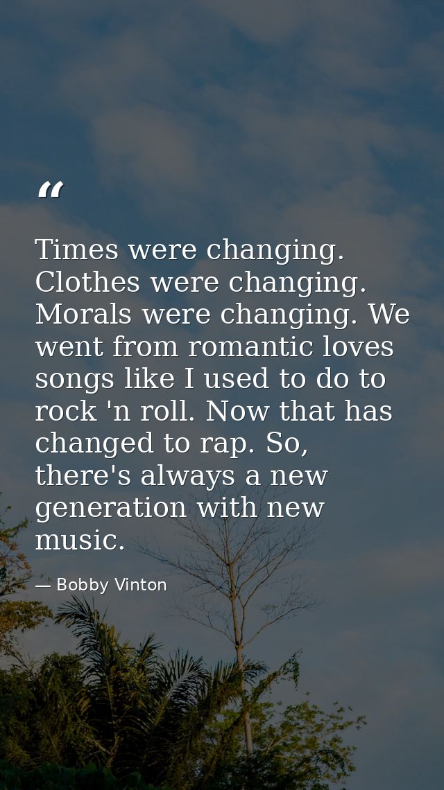 Times were changing. Clothes were changing. Morals were changing. We went from romantic loves songs like I used to do to — Bobby Vinton
