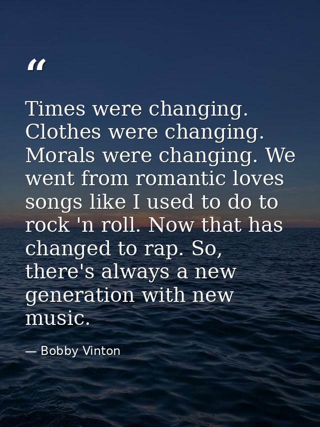Times were changing. Clothes were changing. Morals were changing. We went from romantic loves songs like I used to do to — Bobby Vinton