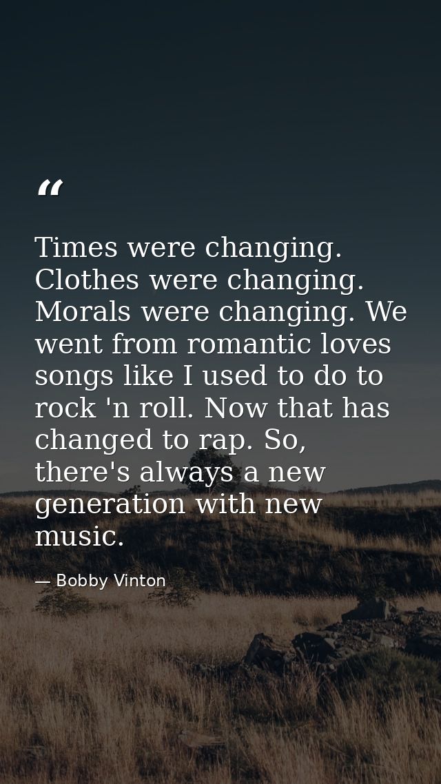 Times were changing. Clothes were changing. Morals were changing. We went from romantic loves songs like I used to do to — Bobby Vinton