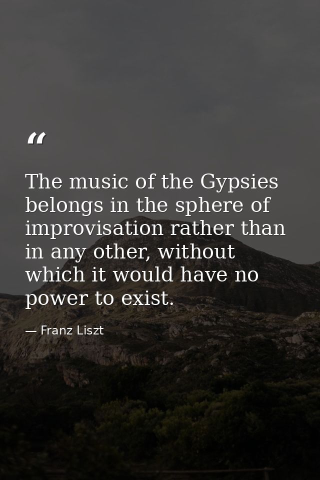 The music of the Gypsies belongs in the sphere of improvisation rather than in any other, without which it would have no — Franz Liszt