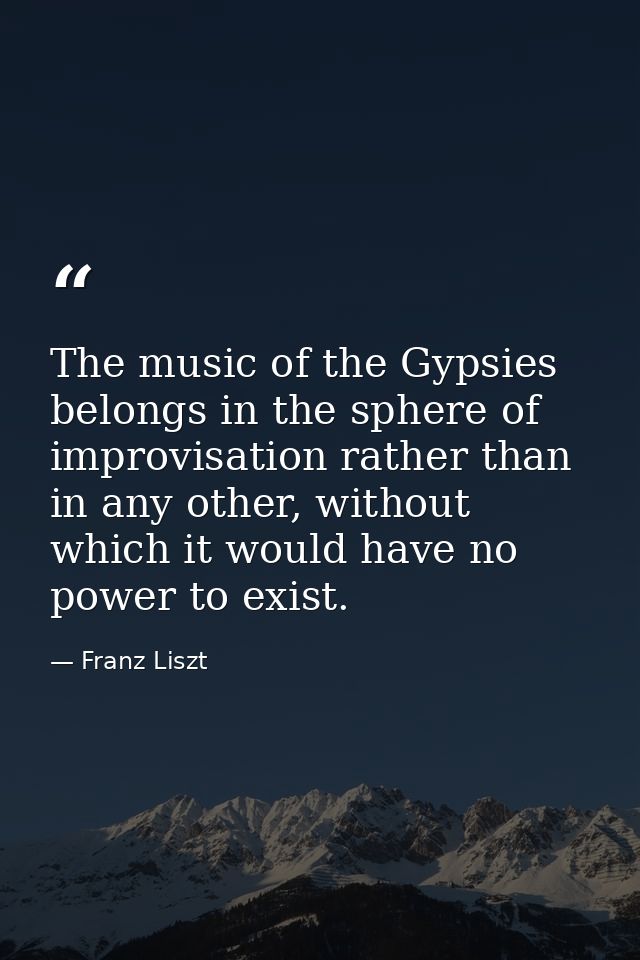 The music of the Gypsies belongs in the sphere of improvisation rather than in any other, without which it would have no — Franz Liszt