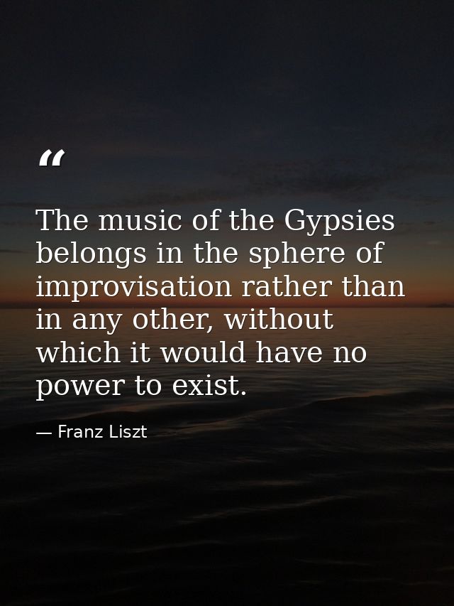 The music of the Gypsies belongs in the sphere of improvisation rather than in any other, without which it would have no — Franz Liszt