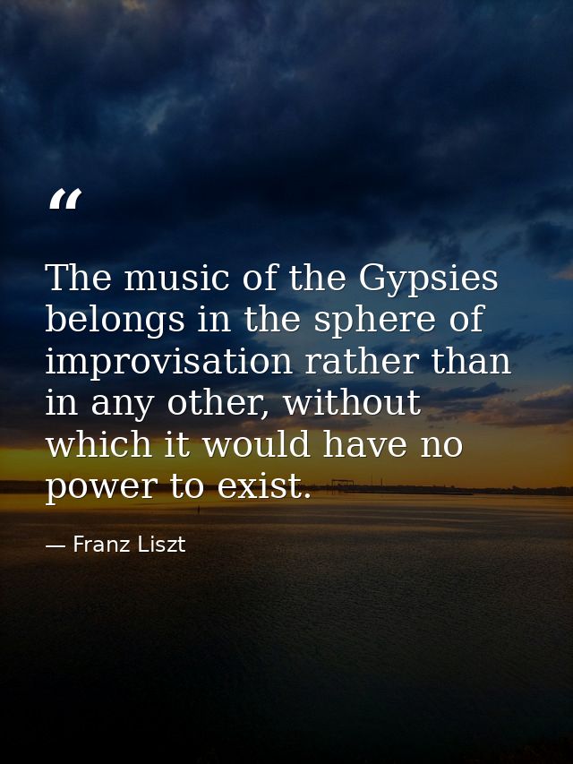 The music of the Gypsies belongs in the sphere of improvisation rather than in any other, without which it would have no — Franz Liszt