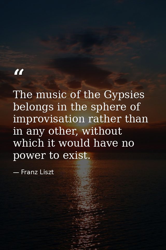 The music of the Gypsies belongs in the sphere of improvisation rather than in any other, without which it would have no — Franz Liszt