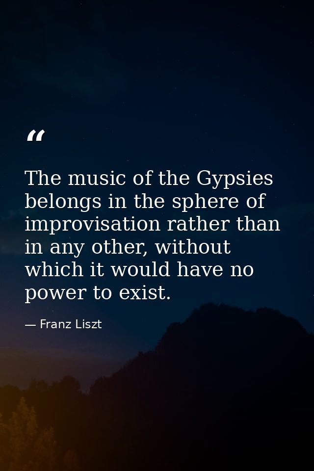 The music of the Gypsies belongs in the sphere of improvisation rather than in any other, without which it would have no — Franz Liszt