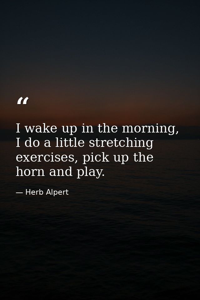 I wake up in the morning, I do a little stretching exercises, pick up the horn and play. — Herb Alpert