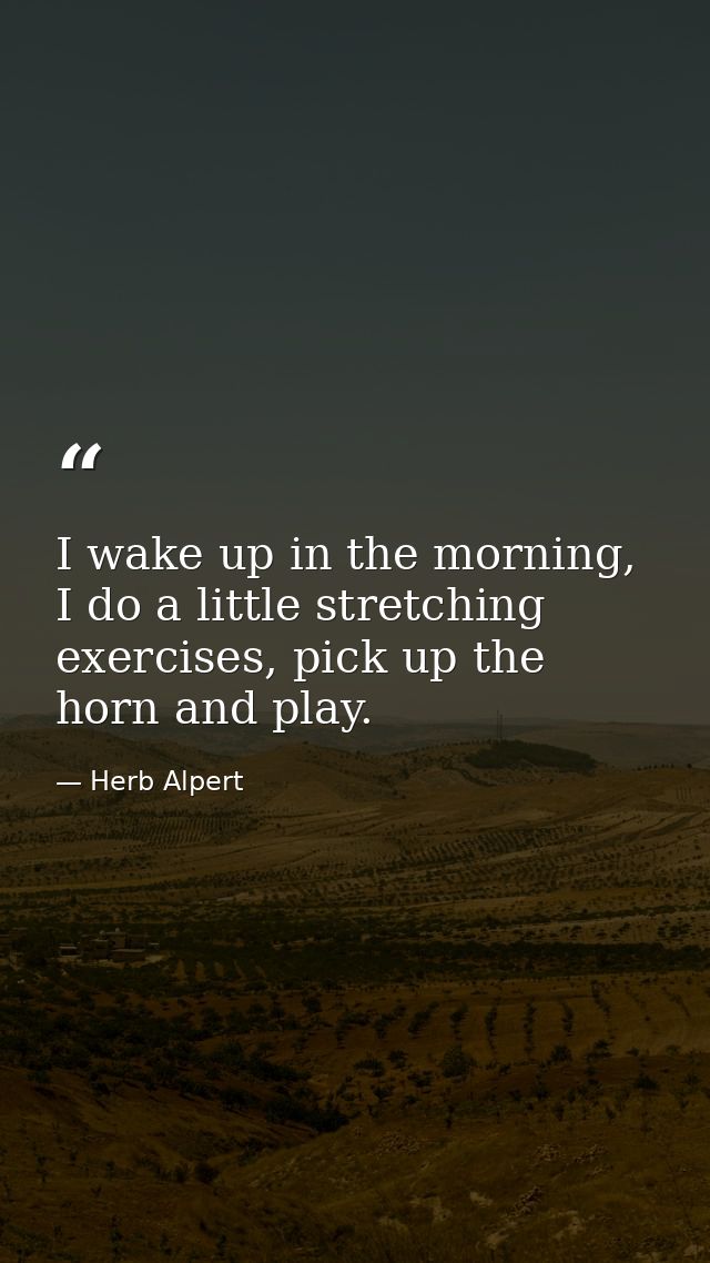 I wake up in the morning, I do a little stretching exercises, pick up the horn and play. — Herb Alpert