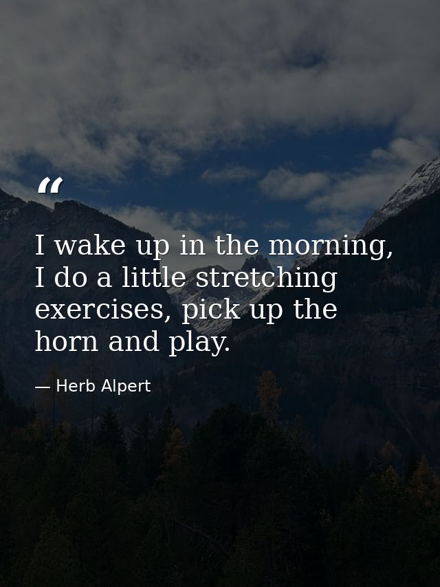 I wake up in the morning, I do a little stretching exercises, pick up the horn and play. — Herb Alpert