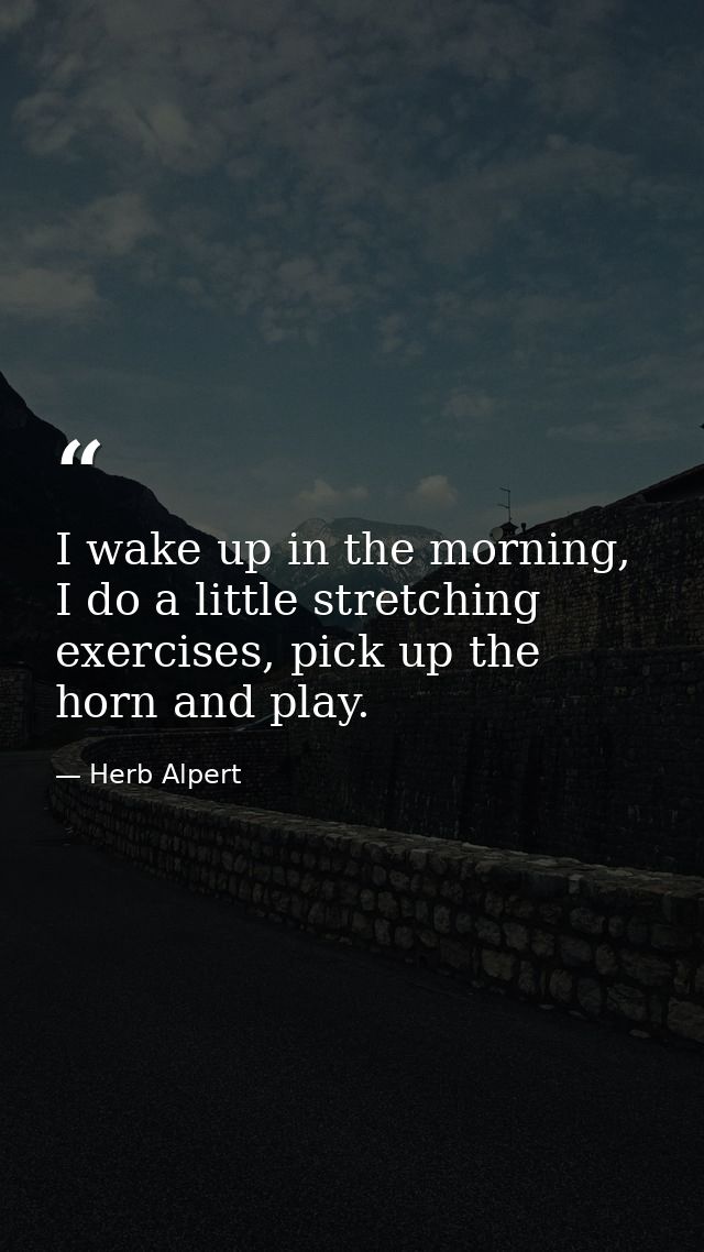 I wake up in the morning, I do a little stretching exercises, pick up the horn and play. — Herb Alpert