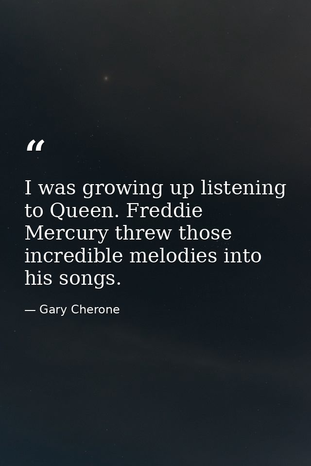 I was growing up listening to Queen. Freddie Mercury threw those incredible melodies into his songs. — Gary Cherone