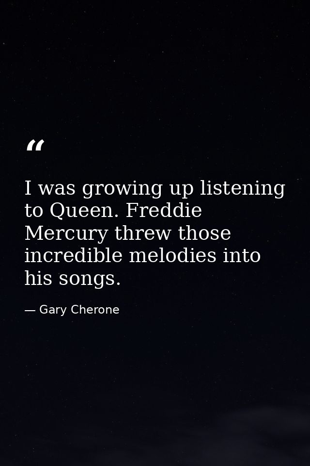 I was growing up listening to Queen. Freddie Mercury threw those incredible melodies into his songs. — Gary Cherone