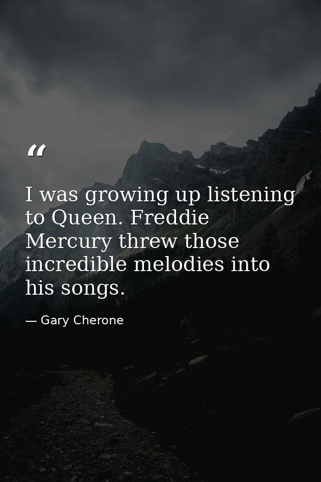 I was growing up listening to Queen. Freddie Mercury threw those incredible melodies into his songs. — Gary Cherone