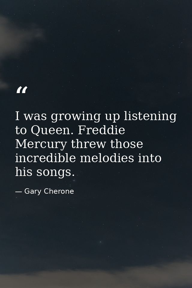 I was growing up listening to Queen. Freddie Mercury threw those incredible melodies into his songs. — Gary Cherone