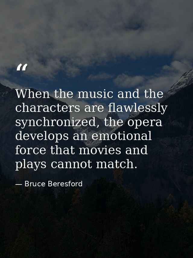 When the music and the characters are flawlessly synchronized, the opera develops an emotional force that movies and pla — Bruce Beresford