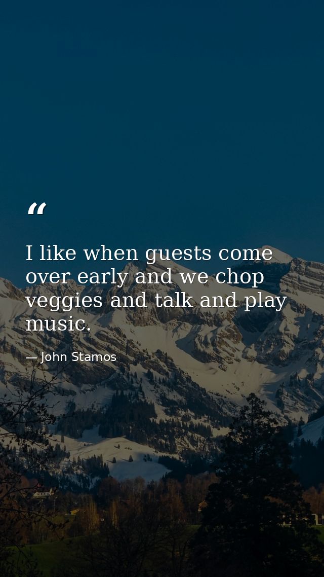 I like when guests come over early and we chop veggies and talk and play music. — John Stamos