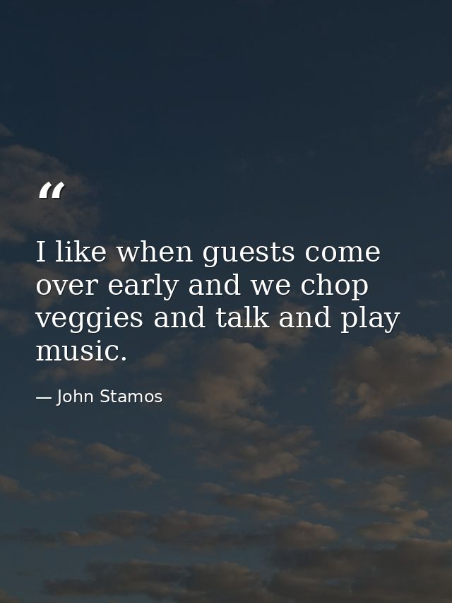 I like when guests come over early and we chop veggies and talk and play music. — John Stamos