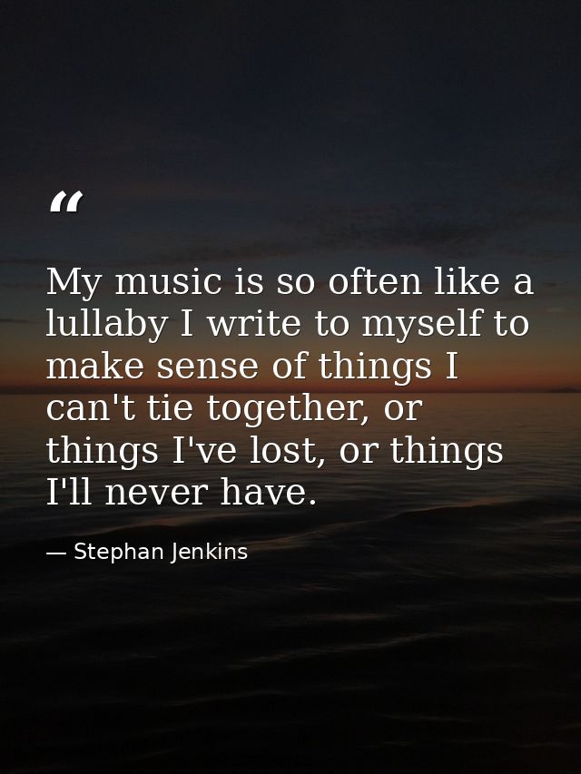 My music is so often like a lullaby I write to myself to make sense of things I can't tie together, or things I've lost, — Stephan Jenkins