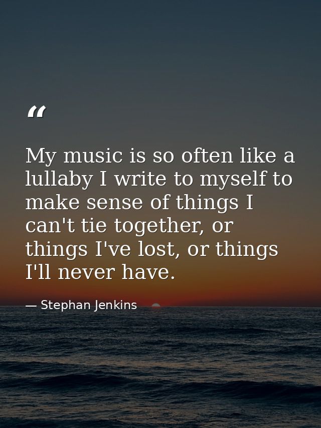 My music is so often like a lullaby I write to myself to make sense of things I can't tie together, or things I've lost, — Stephan Jenkins
