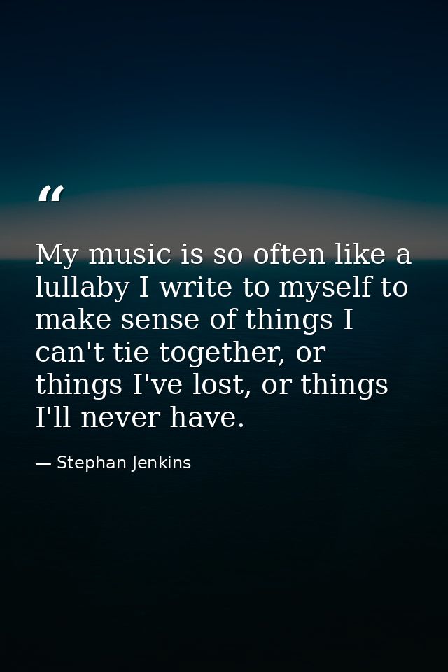 My music is so often like a lullaby I write to myself to make sense of things I can't tie together, or things I've lost, — Stephan Jenkins