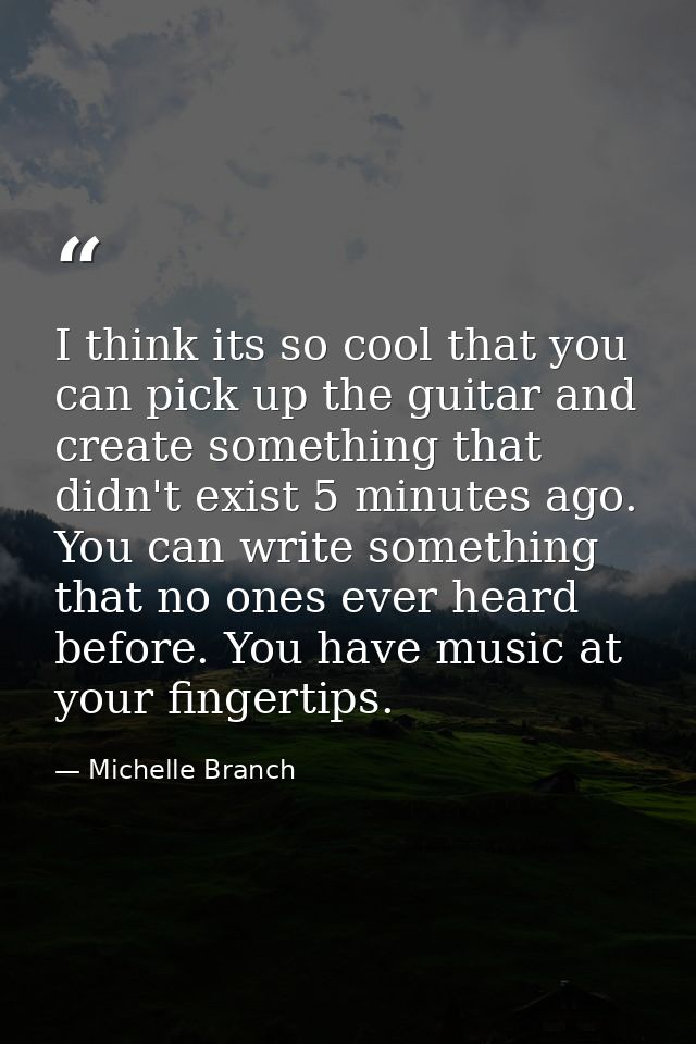 I think its so cool that you can pick up the guitar and create something that didn't exist 5 minutes ago. You can write  — Michelle Branch