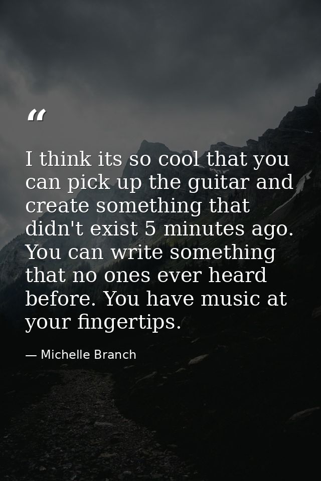 I think its so cool that you can pick up the guitar and create something that didn't exist 5 minutes ago. You can write  — Michelle Branch