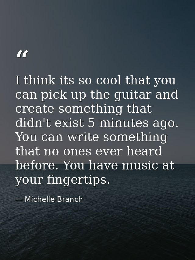 I think its so cool that you can pick up the guitar and create something that didn't exist 5 minutes ago. You can write  — Michelle Branch