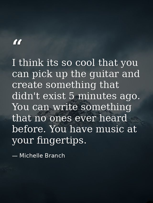 I think its so cool that you can pick up the guitar and create something that didn't exist 5 minutes ago. You can write  — Michelle Branch