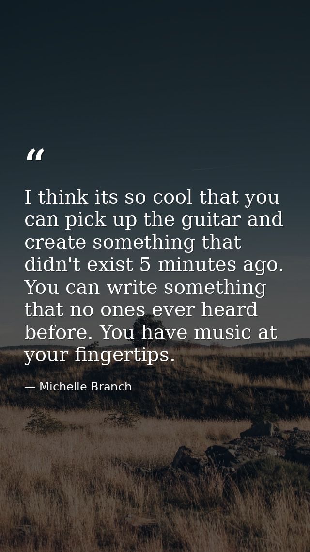 I think its so cool that you can pick up the guitar and create something that didn't exist 5 minutes ago. You can write  — Michelle Branch