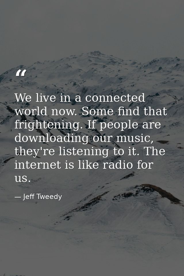 We live in a connected world now. Some find that frightening. If people are downloading our music, they're listening to  — Jeff Tweedy