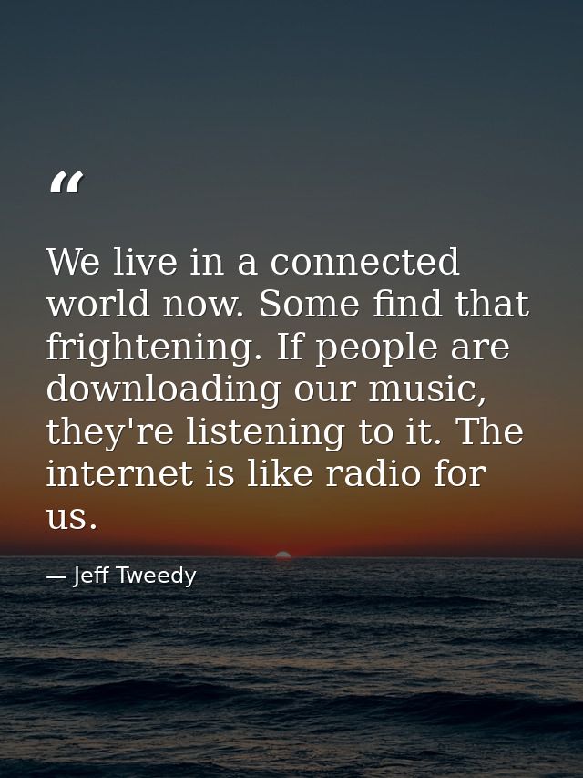 We live in a connected world now. Some find that frightening. If people are downloading our music, they're listening to  — Jeff Tweedy
