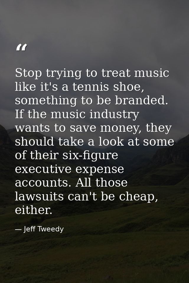 Stop trying to treat music like it's a tennis shoe, something to be branded. If the music industry wants to save money,  — Jeff Tweedy