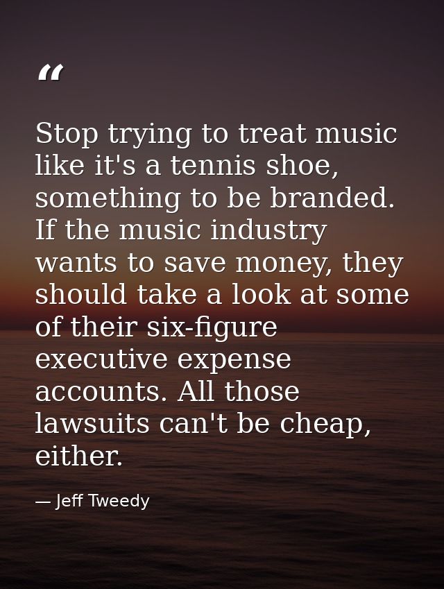 Stop trying to treat music like it's a tennis shoe, something to be branded. If the music industry wants to save money,  — Jeff Tweedy