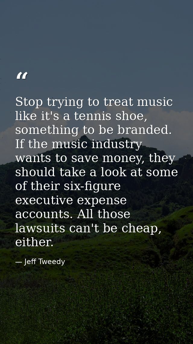Stop trying to treat music like it's a tennis shoe, something to be branded. If the music industry wants to save money,  — Jeff Tweedy