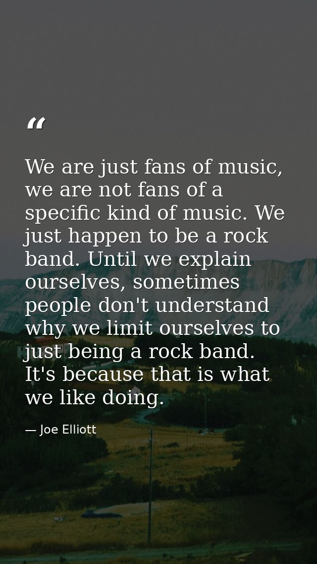 We are just fans of music, we are not fans of a specific kind of music. We just happen to be a rock band. Until we expla — Joe Elliott