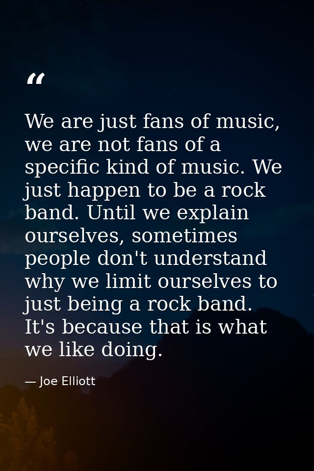 We are just fans of music, we are not fans of a specific kind of music. We just happen to be a rock band. Until we expla — Joe Elliott