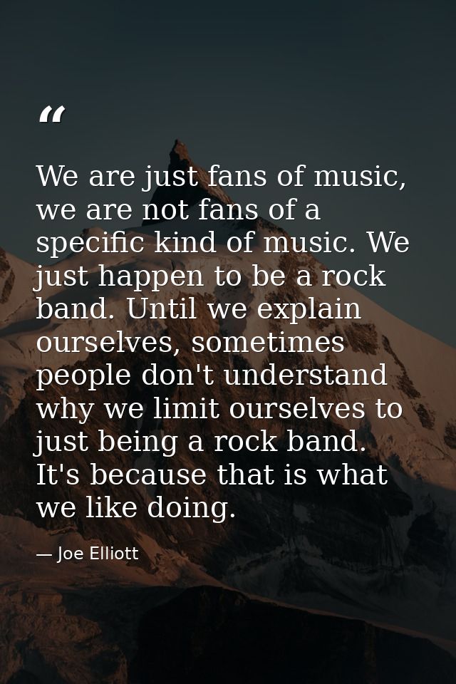 We are just fans of music, we are not fans of a specific kind of music. We just happen to be a rock band. Until we expla — Joe Elliott