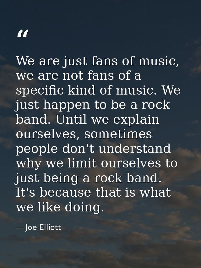 We are just fans of music, we are not fans of a specific kind of music. We just happen to be a rock band. Until we expla — Joe Elliott