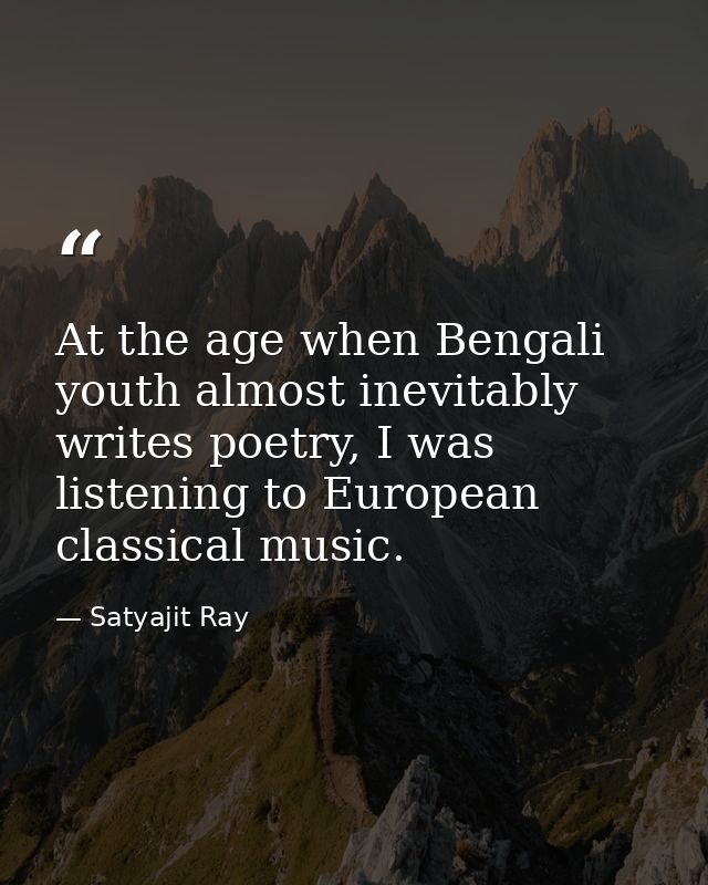 At the age when Bengali youth almost inevitably writes poetry, I was listening to European classical music. — Satyajit Ray