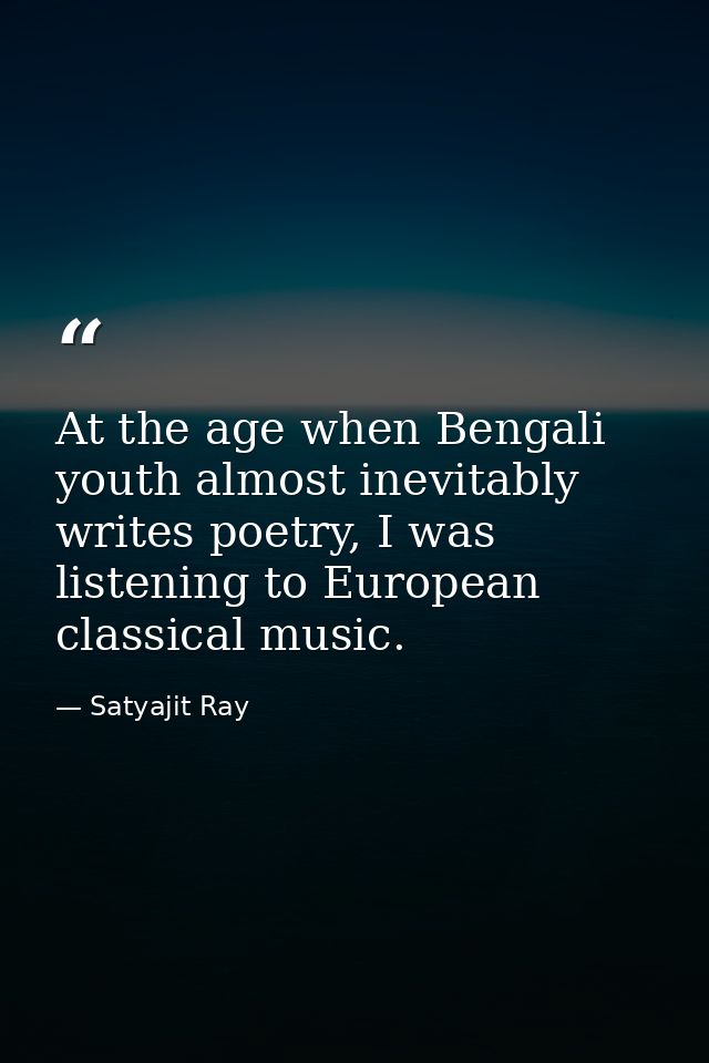 At the age when Bengali youth almost inevitably writes poetry, I was listening to European classical music. — Satyajit Ray