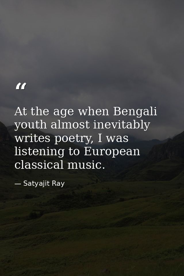 At the age when Bengali youth almost inevitably writes poetry, I was listening to European classical music. — Satyajit Ray