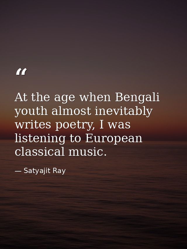At the age when Bengali youth almost inevitably writes poetry, I was listening to European classical music. — Satyajit Ray