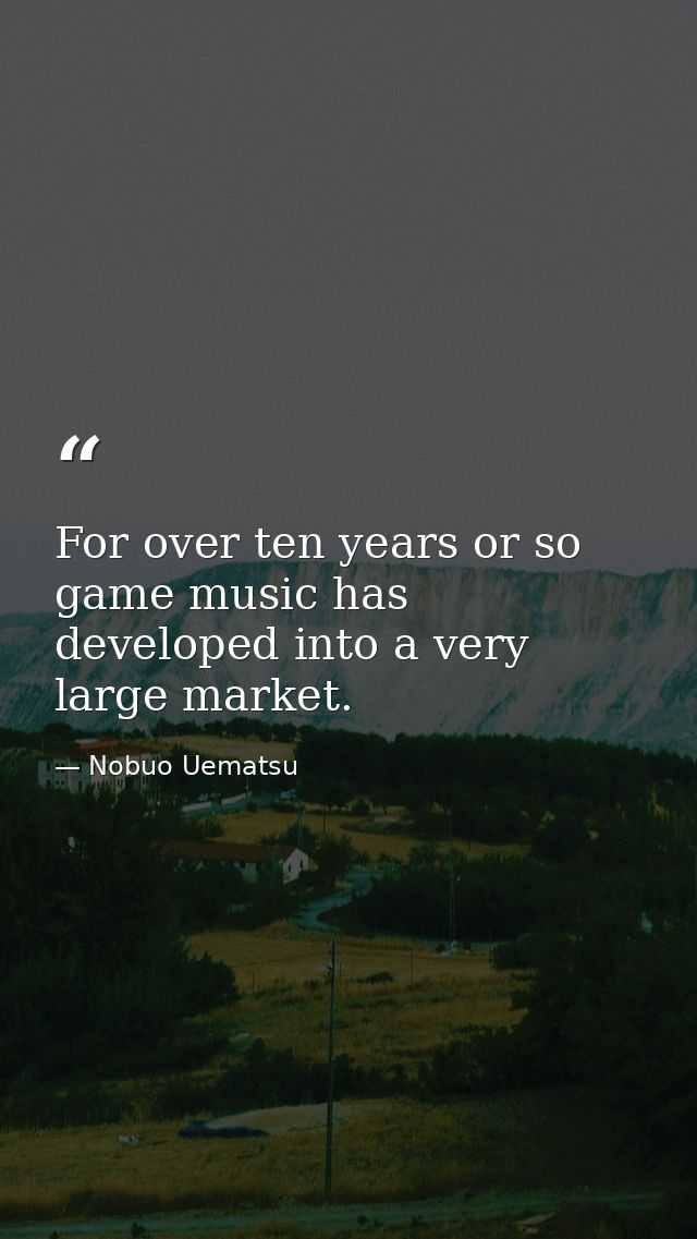 For over ten years or so game music has developed into a very large market. — Nobuo Uematsu