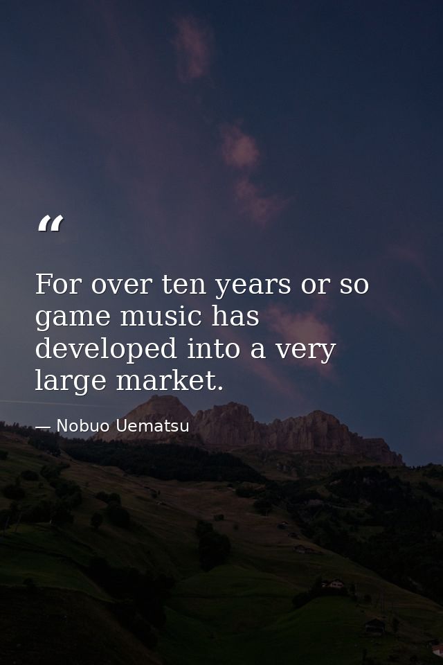 For over ten years or so game music has developed into a very large market. — Nobuo Uematsu