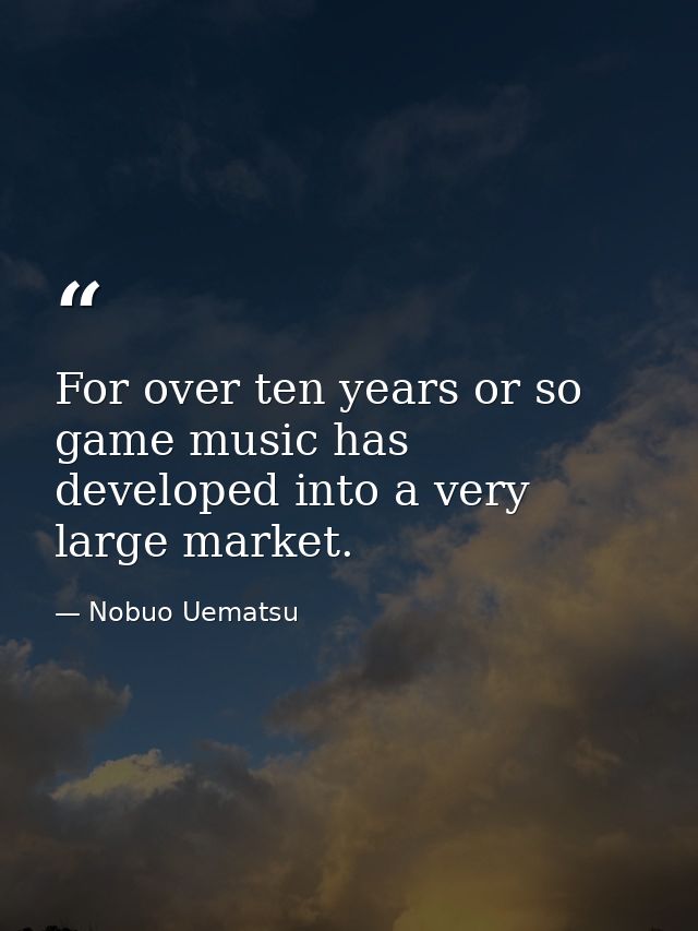 For over ten years or so game music has developed into a very large market. — Nobuo Uematsu
