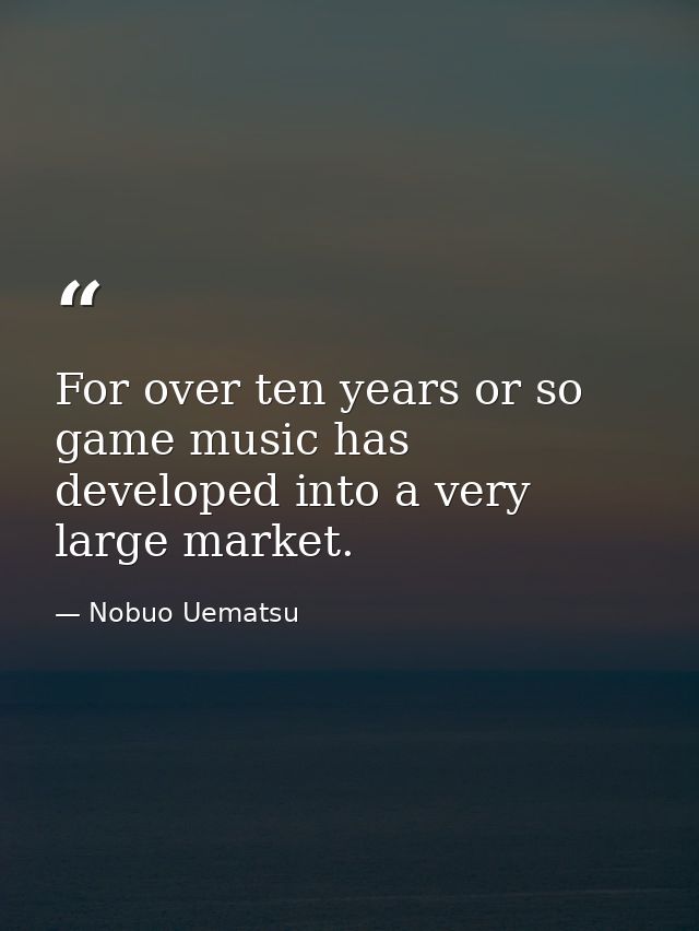 For over ten years or so game music has developed into a very large market. — Nobuo Uematsu